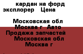 кардан на форд эксплорер › Цена ­ 10 000 - Московская обл., Москва г. Авто » Продажа запчастей   . Московская обл.,Москва г.